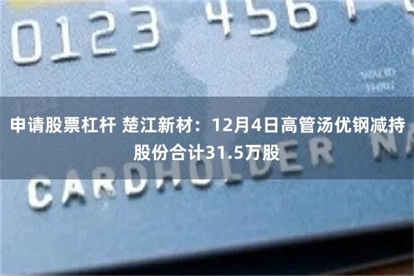 申请股票杠杆 楚江新材：12月4日高管汤优钢减持股份合计31.5万股
