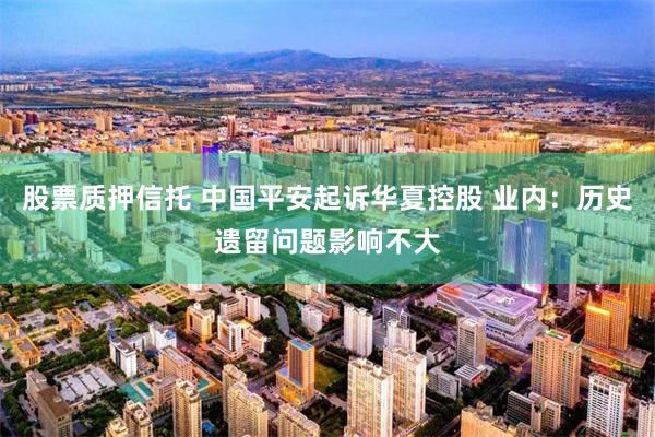 股票质押信托 中国平安起诉华夏控股 业内：历史遗留问题影响不大