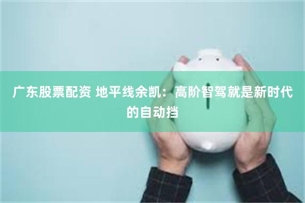 广东股票配资 地平线余凯：高阶智驾就是新时代的自动挡