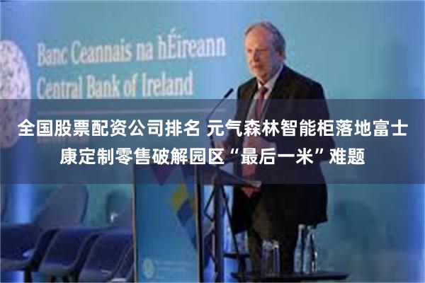 全国股票配资公司排名 元气森林智能柜落地富士康定制零售破解园区“最后一米”难题