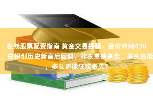 在线股票配资指南 黄金交易提醒：金价冲刺4300美元大关，白银创历史新高后回调，非农重磅来袭，多头还能狂欢多久？