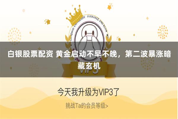 白银股票配资 黄金启动不早不晚，第二波暴涨暗藏玄机