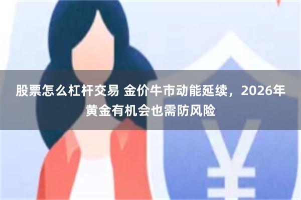 股票怎么杠杆交易 金价牛市动能延续，2026年黄金有机会也需防风险