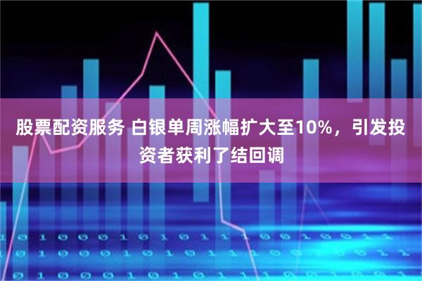 股票配资服务 白银单周涨幅扩大至10%，引发投资者获利了结回调