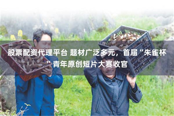 股票配资代理平台 题材广泛多元，首届“朱雀杯”青年原创短片大赛收官