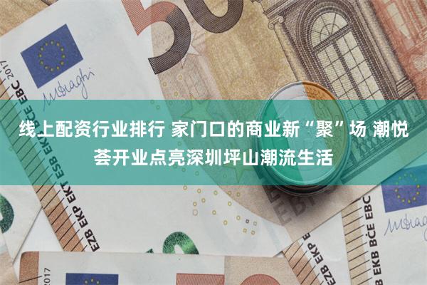 线上配资行业排行 家门口的商业新“聚”场 潮悦荟开业点亮深圳坪山潮流生活