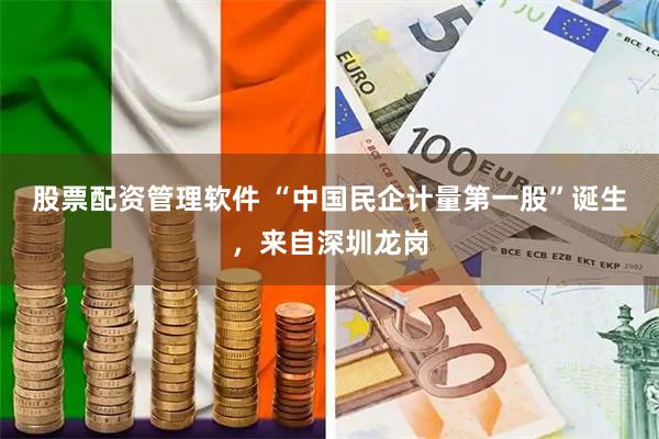 股票配资管理软件 “中国民企计量第一股”诞生，来自深圳龙岗