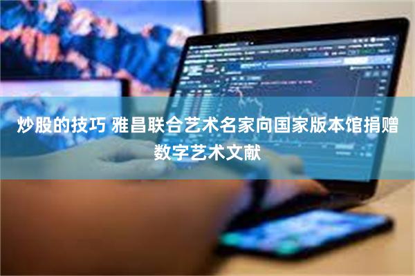 炒股的技巧 雅昌联合艺术名家向国家版本馆捐赠数字艺术文献
