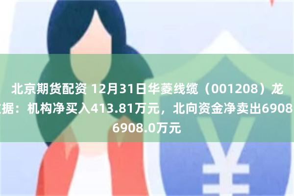 北京期货配资 12月31日华菱线缆（001208）龙虎榜数据：机构净买入413.81万元，北向资金净卖出6908.0万元