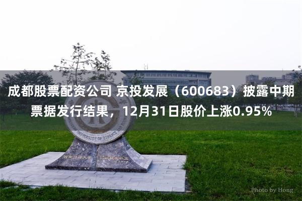 成都股票配资公司 京投发展（600683）披露中期票据发行结果，12月31日股价上涨0.95%