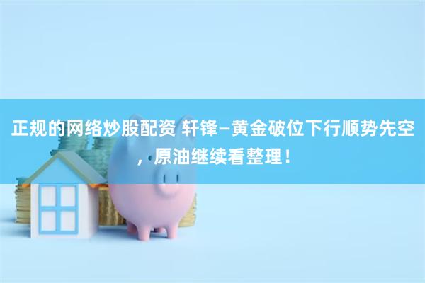 正规的网络炒股配资 轩锋—黄金破位下行顺势先空，原油继续看整理！