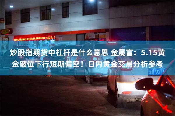 炒股指期货中杠杆是什么意思 金晟富：5.15黄金破位下行短期偏空！日内黄金交易分析参考