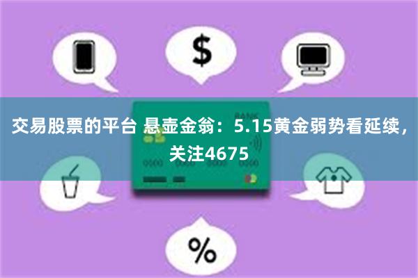 交易股票的平台 悬壶金翁：5.15黄金弱势看延续，关注4675