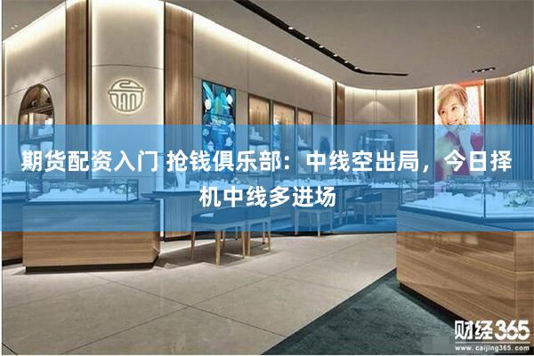 期货配资入门 抢钱俱乐部：中线空出局，今日择机中线多进场