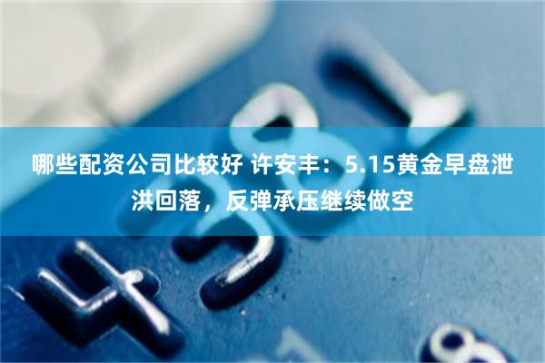 哪些配资公司比较好 许安丰：5.15黄金早盘泄洪回落，反弹承压继续做空