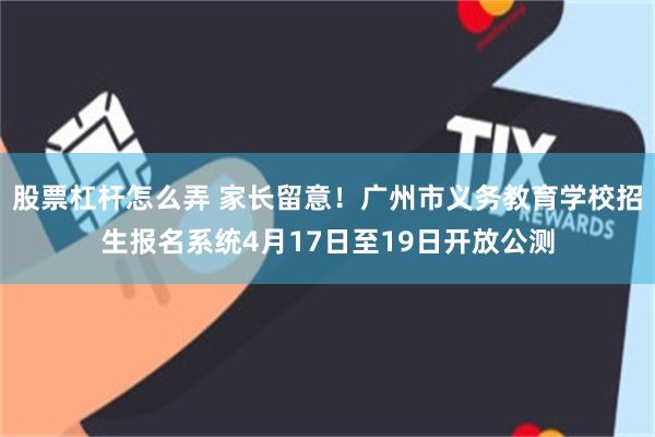 股票杠杆怎么弄 家长留意！广州市义务教育学校招生报名系统4月17日至19日开放公测