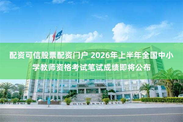 配资可信股票配资门户 2026年上半年全国中小学教师资格考试笔试成绩即将公布