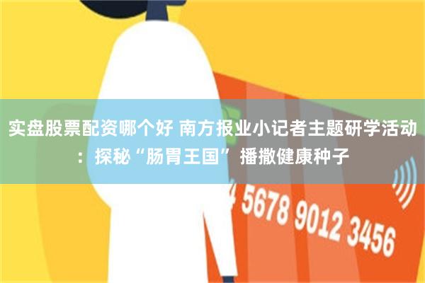 实盘股票配资哪个好 南方报业小记者主题研学活动：探秘“肠胃王国” 播撒健康种子