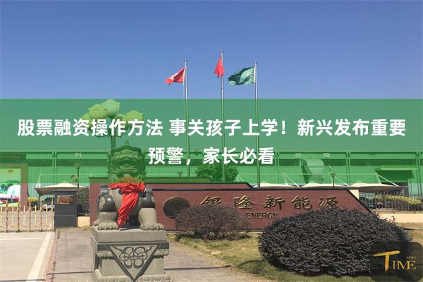 股票融资操作方法 事关孩子上学！新兴发布重要预警，家长必看