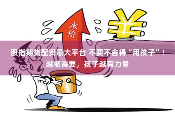 股指期货配资最大平台 不要不舍得“用孩子”！越被需要，孩子越有力量