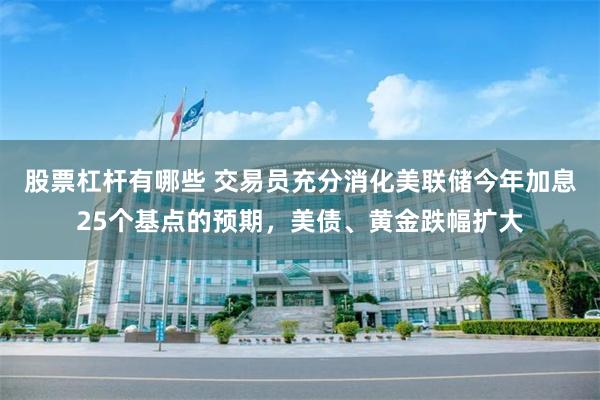 股票杠杆有哪些 交易员充分消化美联储今年加息25个基点的预期，美债、黄金跌幅扩大