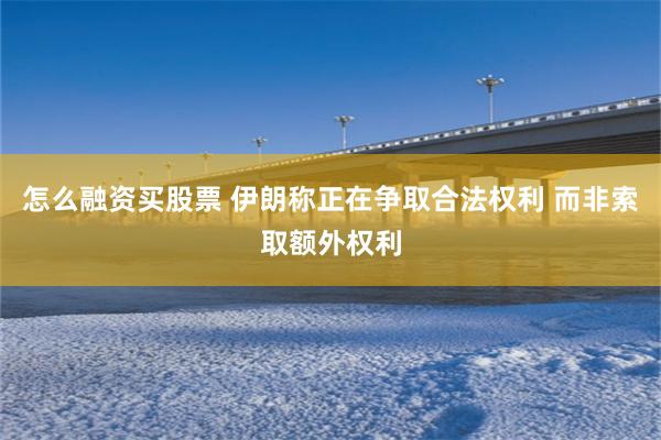 怎么融资买股票 伊朗称正在争取合法权利 而非索取额外权利