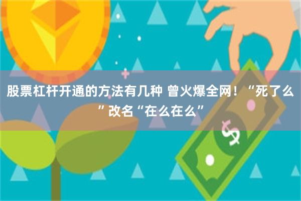 股票杠杆开通的方法有几种 曾火爆全网！“死了么”改名“在么在么”