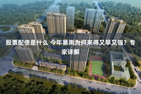 股票配债是什么 今年暴雨为何来得又早又强？专家详解