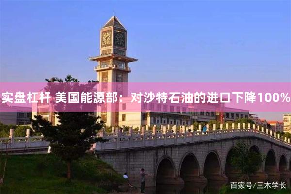 实盘杠杆 美国能源部：对沙特石油的进口下降100%