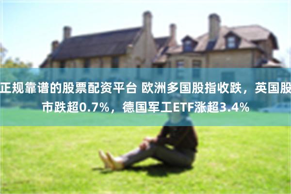 正规靠谱的股票配资平台 欧洲多国股指收跌，英国股市跌超0.7%，德国军工ETF涨超3.4%