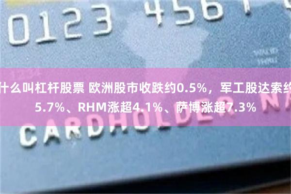 什么叫杠杆股票 欧洲股市收跌约0.5%，军工股达索约5.7%、RHM涨超4.1%、萨博涨超7.3%