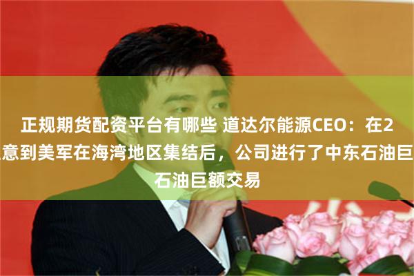 正规期货配资平台有哪些 道达尔能源CEO：在2月份注意到美军在海湾地区集结后，公司进行了中东石油巨额交易