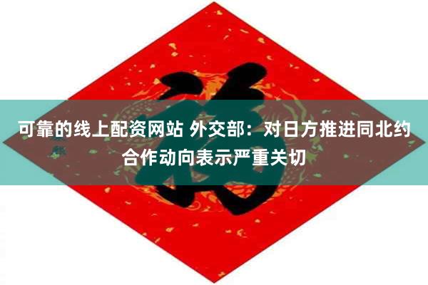 可靠的线上配资网站 外交部：对日方推进同北约合作动向表示严重关切