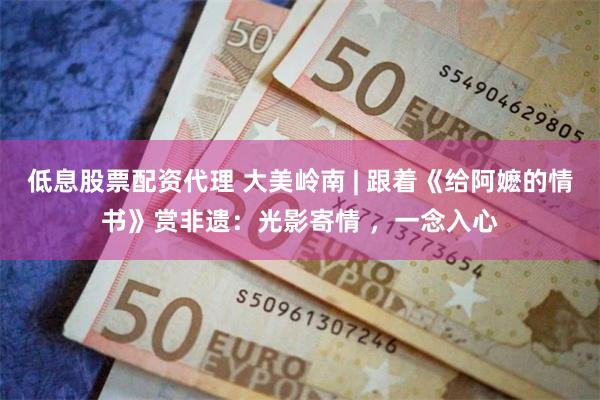 低息股票配资代理 大美岭南 | 跟着《给阿嬷的情书》赏非遗：光影寄情 ，一念入心