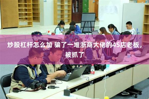 炒股杠杆怎么加 骗了一堆浙商大佬的4S店老板，被抓了