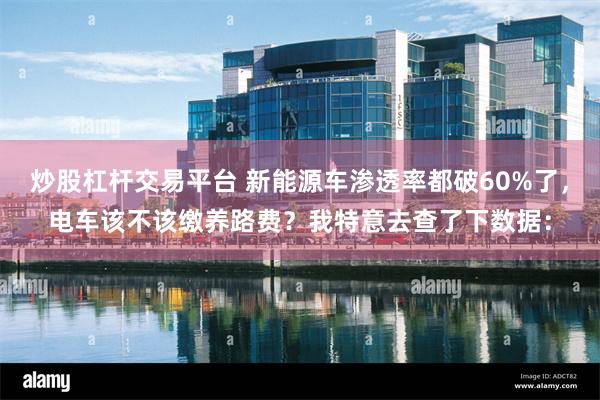 炒股杠杆交易平台 新能源车渗透率都破60%了，电车该不该缴养路费？我特意去查了下数据：