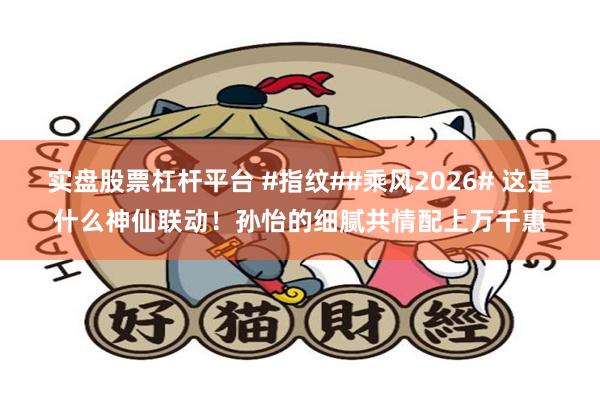 实盘股票杠杆平台 #指纹##乘风2026# 这是什么神仙联动！孙怡的细腻共情配上万千惠