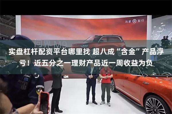 实盘杠杆配资平台哪里找 超八成“含金”产品浮亏！近五分之一理财产品近一周收益为负