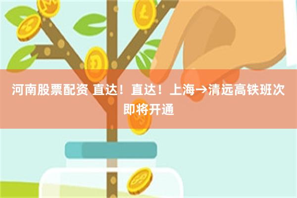 河南股票配资 直达！直达！上海→清远高铁班次即将开通