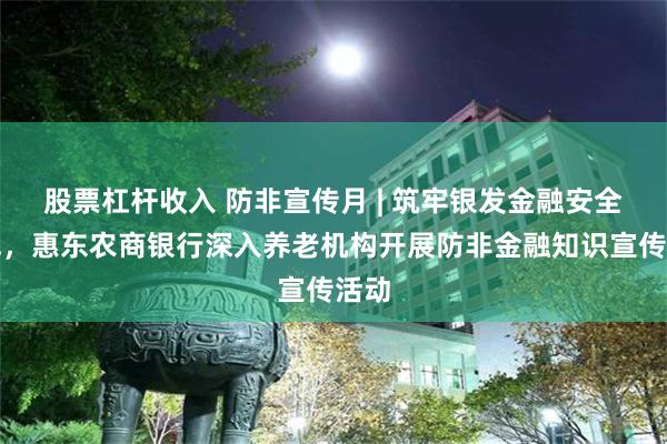 股票杠杆收入 防非宣传月 | 筑牢银发金融安全防线，惠东农商银行深入养老机构开展防非金融知识宣传活动