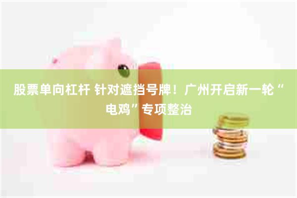 股票单向杠杆 针对遮挡号牌！广州开启新一轮“电鸡”专项整治