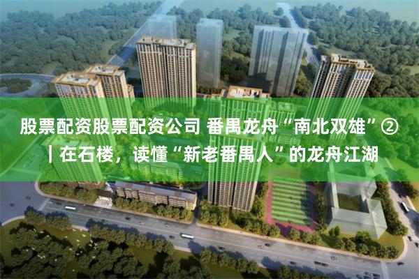股票配资股票配资公司 番禺龙舟“南北双雄”②｜在石楼，读懂“新老番禺人”的龙舟江湖