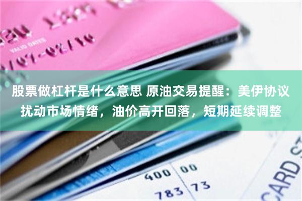 股票做杠杆是什么意思 原油交易提醒：美伊协议扰动市场情绪，油价高开回落，短期延续调整