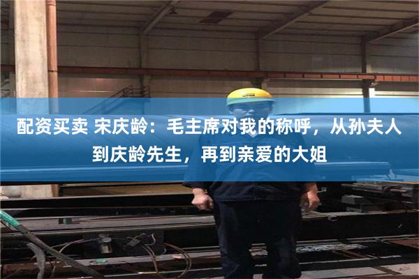 配资买卖 宋庆龄：毛主席对我的称呼，从孙夫人到庆龄先生，再到亲爱的大姐