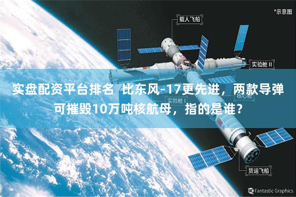 实盘配资平台排名  比东风-17更先进，两款导弹可摧毁10万吨核航母，指的是谁？