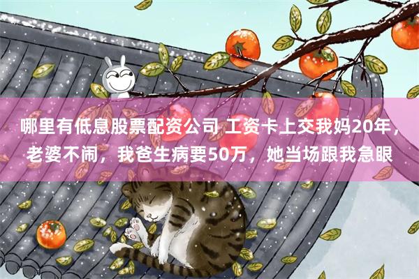 哪里有低息股票配资公司 工资卡上交我妈20年，老婆不闹，我爸生病要50万，她当场跟我急眼