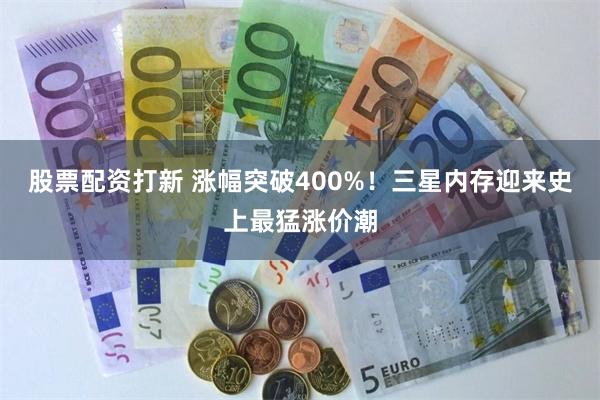 股票配资打新 涨幅突破400%！三星内存迎来史上最猛涨价潮