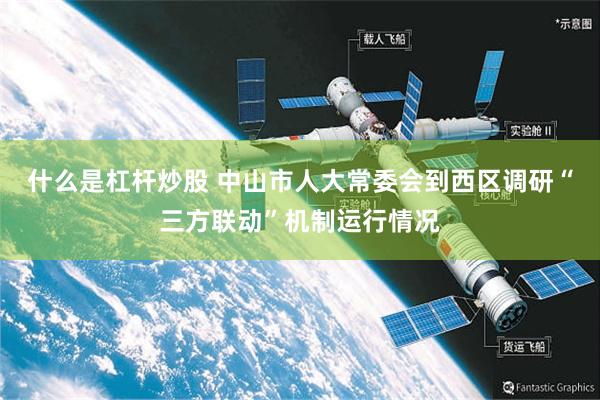什么是杠杆炒股 中山市人大常委会到西区调研“三方联动”机制运行情况
