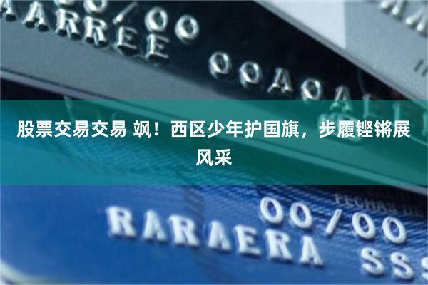 股票交易交易 飒！西区少年护国旗，步履铿锵展风采