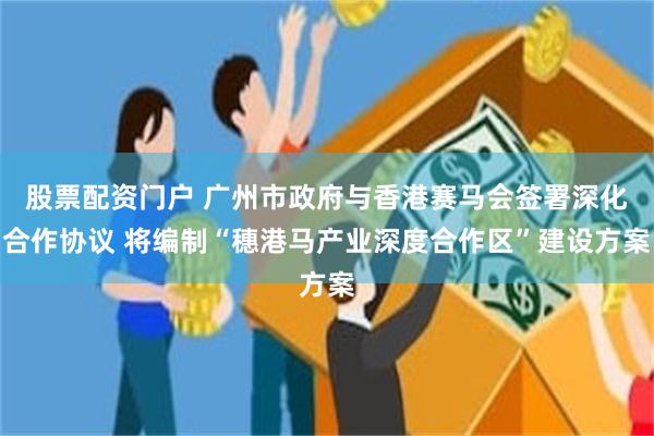 股票配资门户 广州市政府与香港赛马会签署深化合作协议 将编制“穗港马产业深度合作区”建设方案